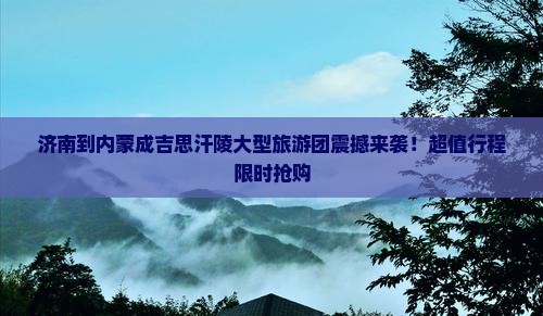 济南到内蒙成吉思汗陵大型旅游团