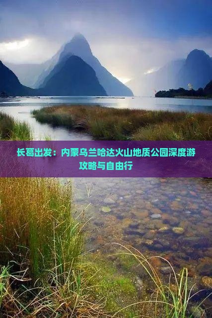 长葛出发：内蒙乌兰哈达火山地质公园深度游攻略与自由行