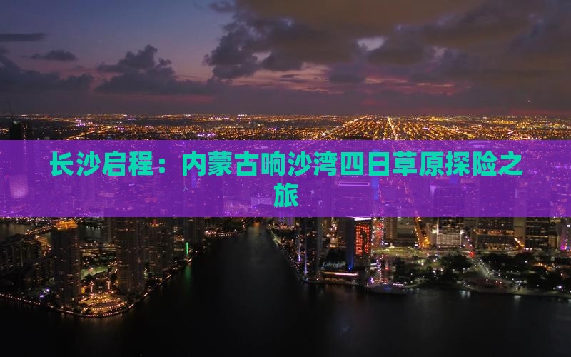 长沙启程：内蒙古响沙湾四日草原探险之旅