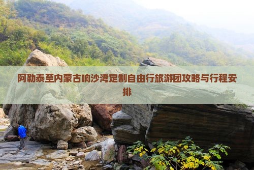 阿勒泰至内蒙古响沙湾定制自由行旅游团攻略与行程安排