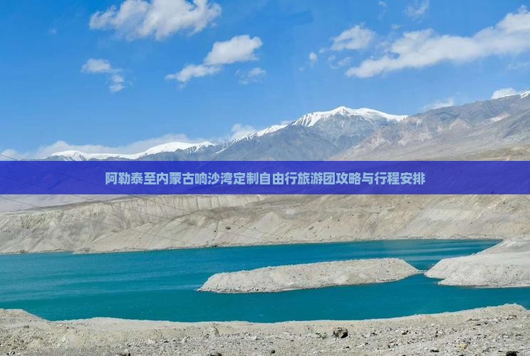 阿勒泰至内蒙古响沙湾定制自由行旅游团攻略与行程安排