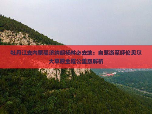 牡丹江去内蒙额济纳胡杨林必去地：自驾游至呼伦贝尔大草原全程公里数解析