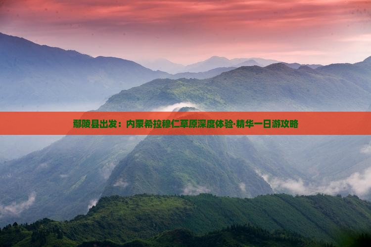 鄢陵县出发：内蒙希拉穆仁草原深度体验·精华一日游攻略