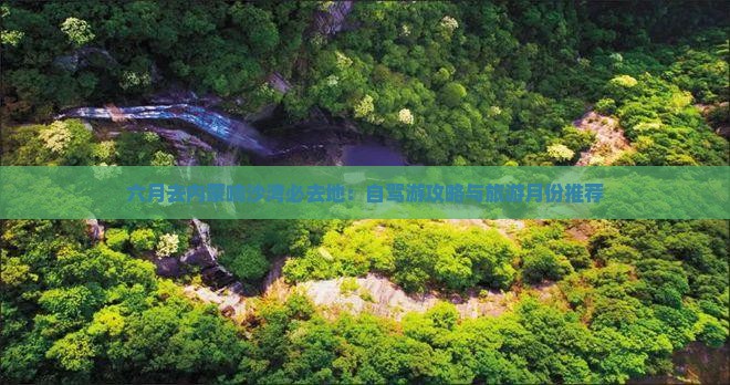 六月去内蒙响沙湾必去地：自驾游攻略与旅游月份推荐