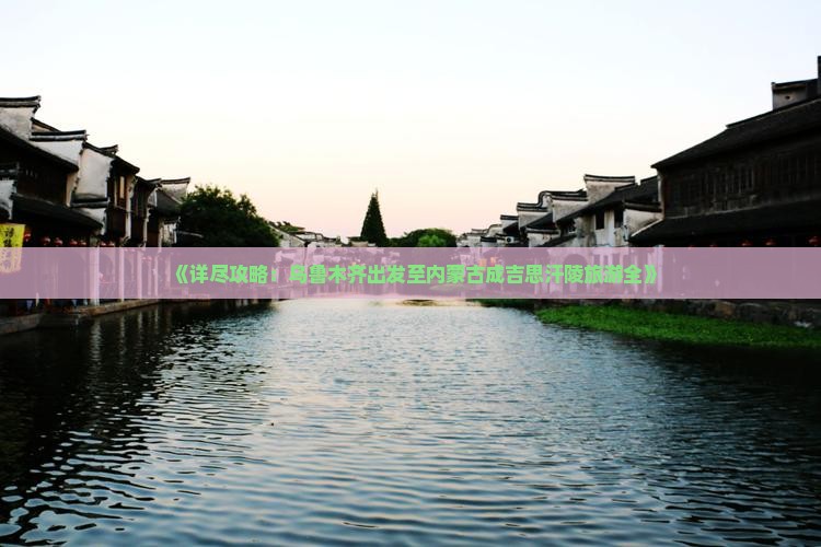《详尽攻略：乌鲁木齐出发至内蒙古成吉思汗陵旅游全》