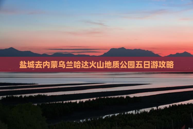 盐城去内蒙乌兰哈达火山地质公园五日游攻略