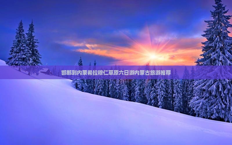 邯郸到内蒙希拉穆仁草原六日游内蒙古旅游推荐