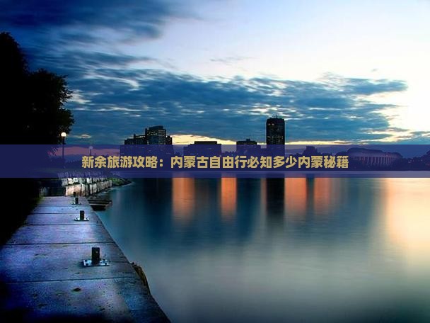 新余旅游攻略：内蒙古自由行必知多少内蒙秘籍