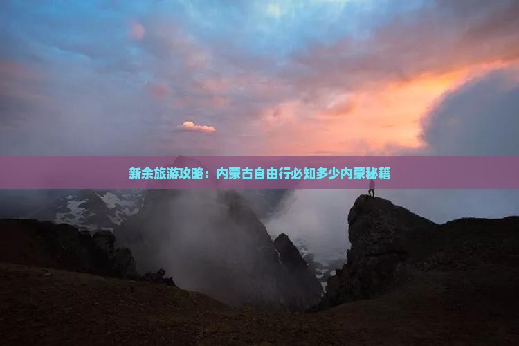 新余旅游攻略：内蒙古自由行必知多少内蒙秘籍