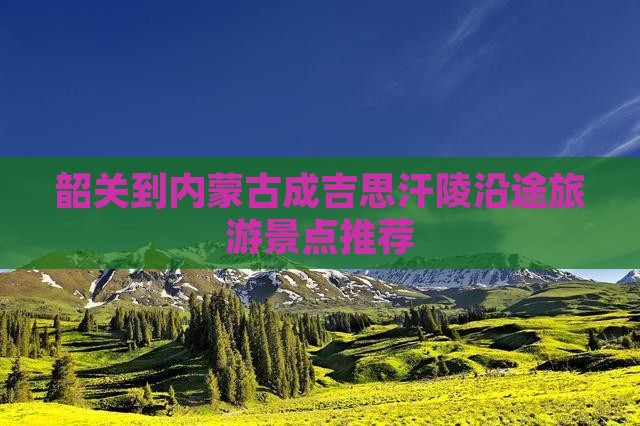 韶关到内蒙古成吉思汗陵沿途旅游景点推荐