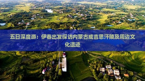 五日深度游：伊春出发探访内蒙古成吉思汗陵及周边文化遗迹