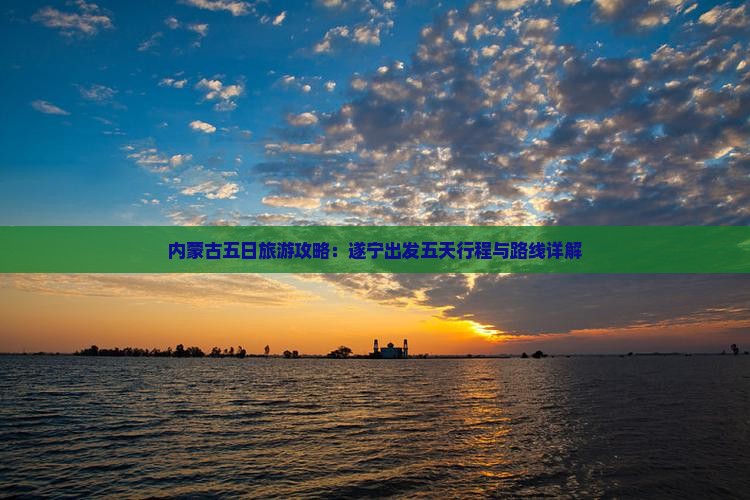 内蒙古五日旅游攻略：遂宁出发五天行程与路线详解