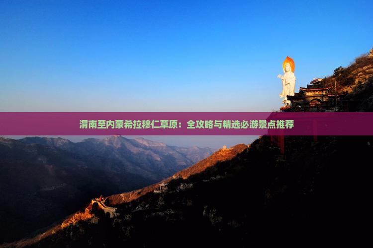 渭南至内蒙希拉穆仁草原：全攻略与精选必游景点推荐