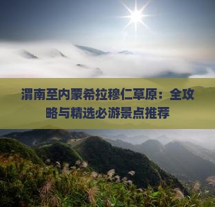 渭南至内蒙希拉穆仁草原：全攻略与精选必游景点推荐