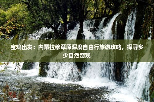 宝鸡出发：内蒙拉穆草原深度自由行旅游攻略，探寻多少自然奇观