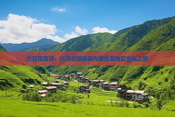 六日深度游：红河启程探秘内蒙古五当召文化之旅