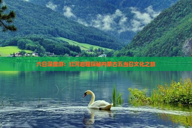 六日深度游：红河启程探秘内蒙古五当召文化之旅