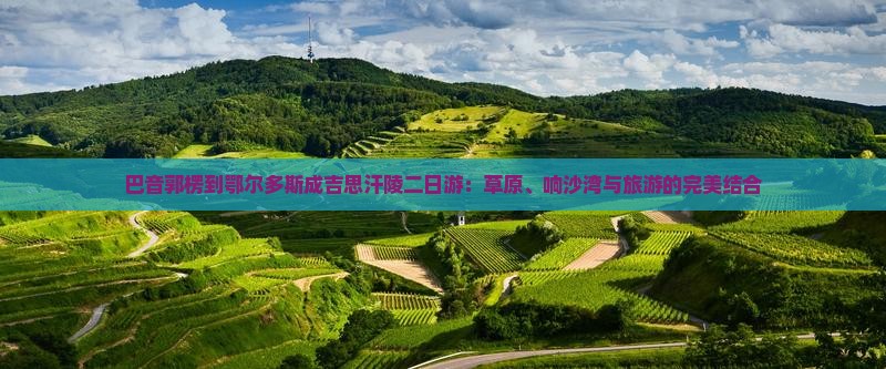 巴音郭楞到鄂尔多斯成吉思汗陵二日游：草原、响沙湾与旅游的完美结合