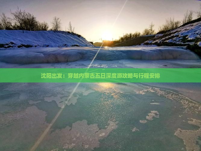 沈阳出发：穿越内蒙古五日深度游攻略与行程安排