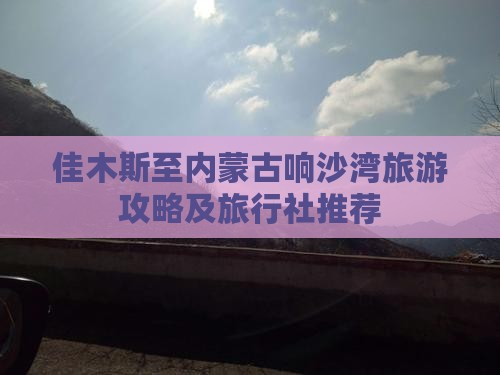 佳木斯至内蒙古响沙湾旅游攻略及旅行社推荐