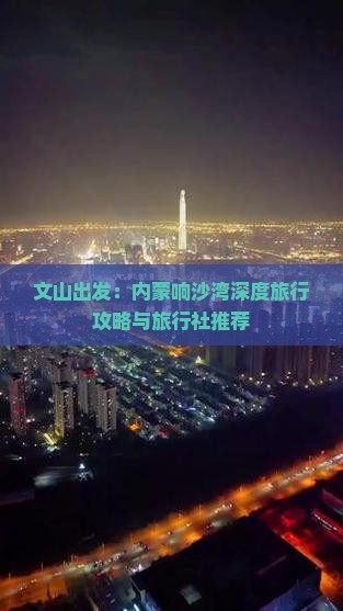 文山出发：内蒙响沙湾深度旅行攻略与旅行社推荐