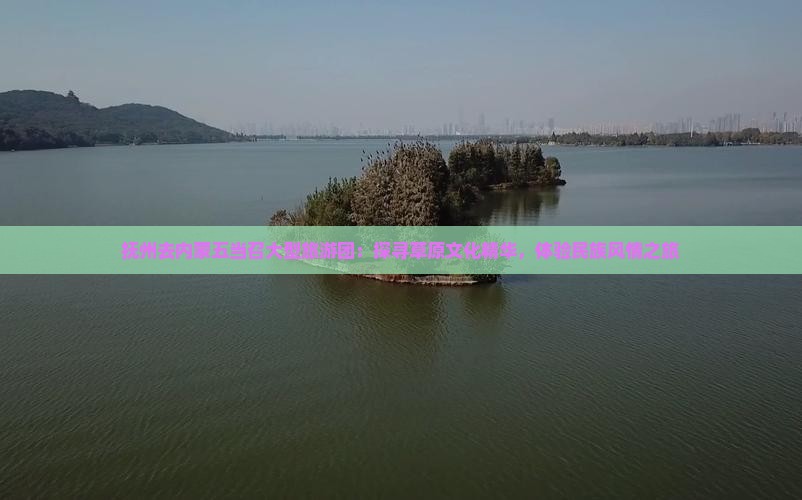 抚州去内蒙五当召大型旅游团：探寻草原文化精华，体验民族风情之旅