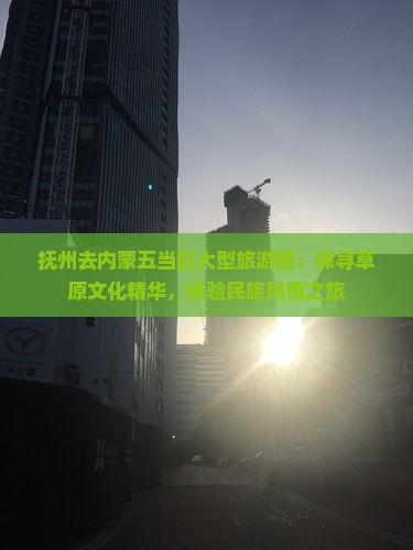 抚州去内蒙五当召大型旅游团：探寻草原文化精华，体验民族风情之旅