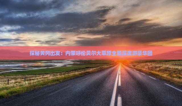 探秘黄冈出发：内蒙呼伦贝尔大草原全景深度游豪华团