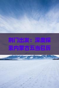 荆门出发：深度探索内蒙古五当召历史文化与自然风光之旅