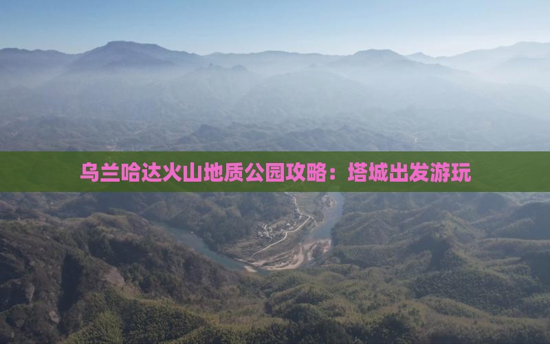 乌兰哈达火山地质公园攻略：塔城出发游玩