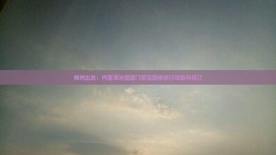 梅州出发：内蒙满洲里国门景区团体旅行攻略与预订