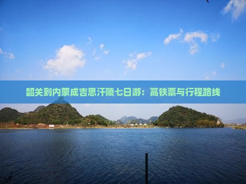 韶关到内蒙成吉思汗陵七日游：高铁票与行程路线