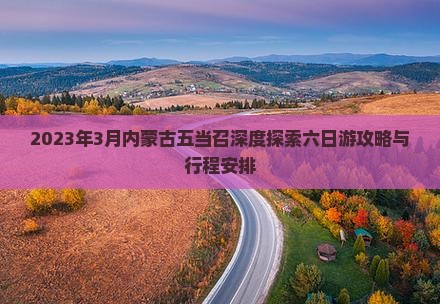 2023年3月内蒙古五当召深度探索六日游攻略与行程安排