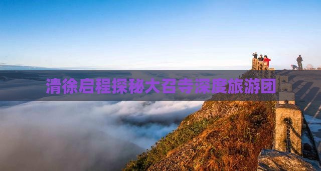清徐启程探秘大召寺深度旅游团
