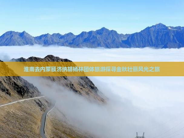 淮南去内蒙额济纳胡杨林团体旅游探寻金秋壮丽风光之旅