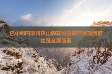 巴中到内蒙阿尔山森林公园旅行社如何前往及全程距离