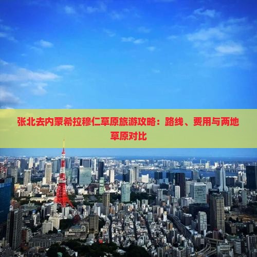 张北去内蒙希拉穆仁草原旅游攻略：路线、费用与两地草原对比