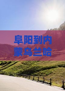 阜阳到内蒙乌兰哈达火山地质公园六日游