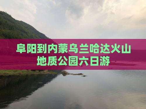 阜阳到内蒙乌兰哈达火山地质公园六日游