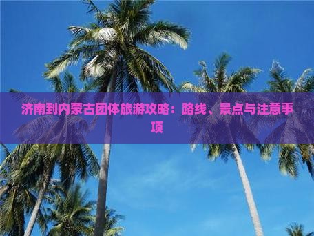 济南到内蒙古团体旅游攻略：路线、景点与注意事项