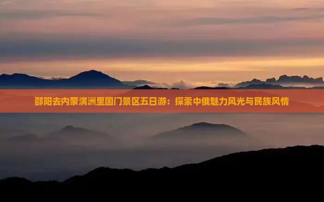 邵阳去内蒙满洲里国门景区五日游：探索中俄魅力风光与民族风情