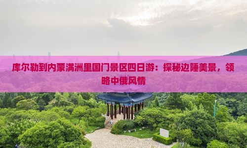 库尔勒到内蒙满洲里国门景区四日游：探秘边陲美景，领略中俄风情
