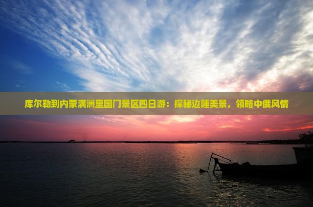 库尔勒到内蒙满洲里国门景区四日游：探秘边陲美景，领略中俄风情