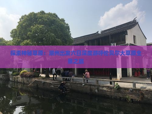 探索神秘草原：潮州出发六日深度游呼伦贝尔大草原全景之旅