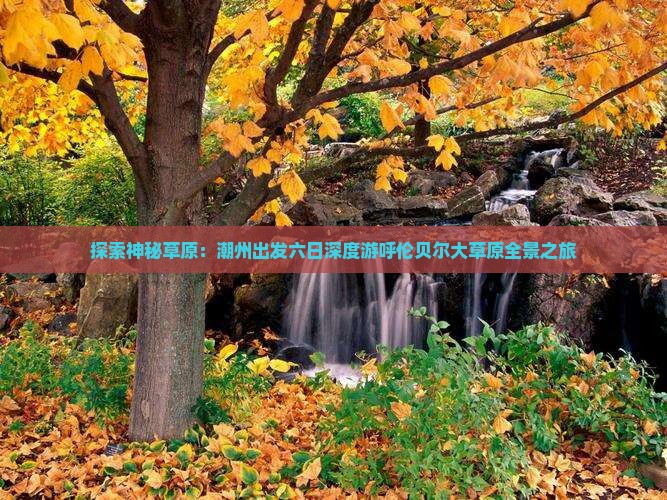 探索神秘草原：潮州出发六日深度游呼伦贝尔大草原全景之旅