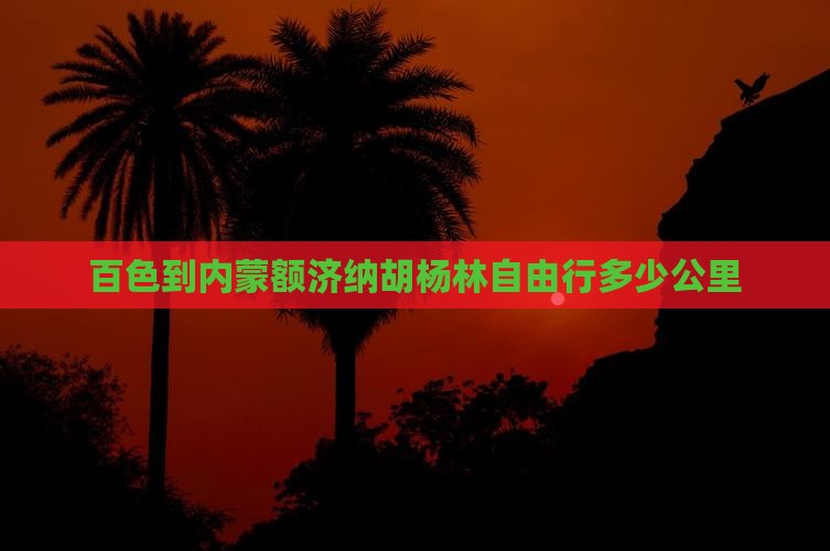 百色到内蒙额济纳胡杨林自由行多少公里
