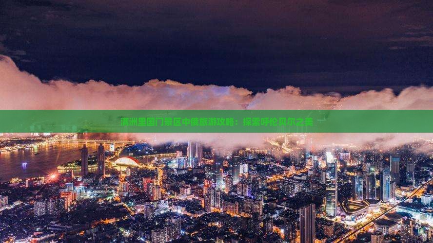 满洲里国门景区中俄旅游攻略：探索呼伦贝尔之美