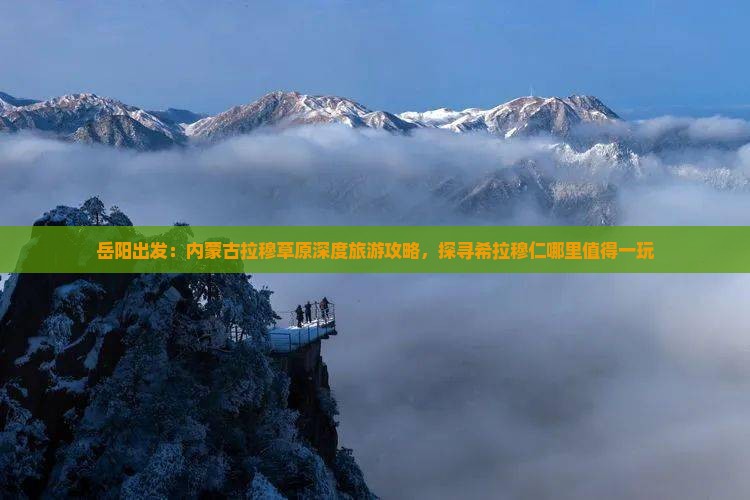 岳阳出发：内蒙古拉穆草原深度旅游攻略，探寻希拉穆仁哪里值得一玩