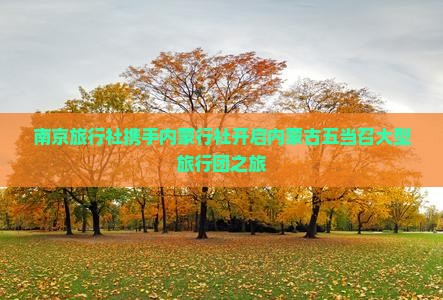 南京旅行社携手内蒙行社开启内蒙古五当召大型旅行团之旅