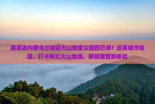 娄底去内蒙乌兰哈达火山地质公园四日游